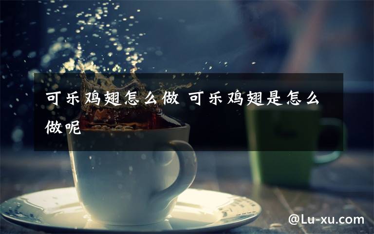 可乐鸡翅怎么做 可乐鸡翅是怎么做呢