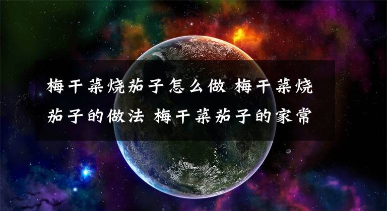 梅干菜烧茄子怎么做 梅干菜烧茄子的做法 梅干菜茄子的家常做法