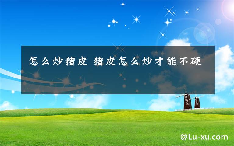 怎么炒猪皮 猪皮怎么炒才能不硬