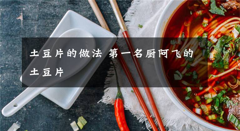 土豆片的做法 第一名厨阿飞的土豆片