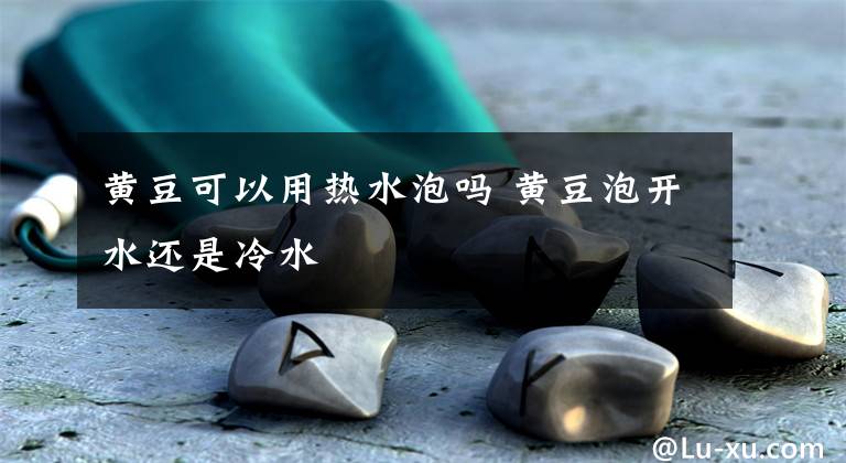 黄豆可以用热水泡吗 黄豆泡开水还是冷水
