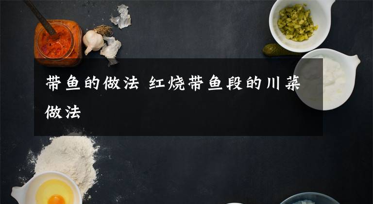 带鱼的做法 红烧带鱼段的川菜做法