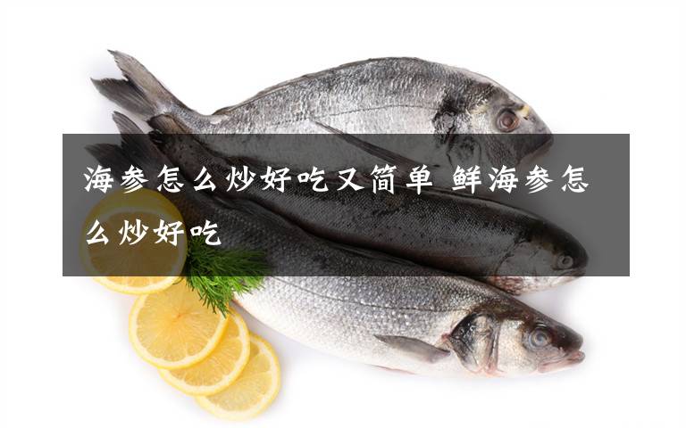 海参怎么炒好吃又简单 鲜海参怎么炒好吃