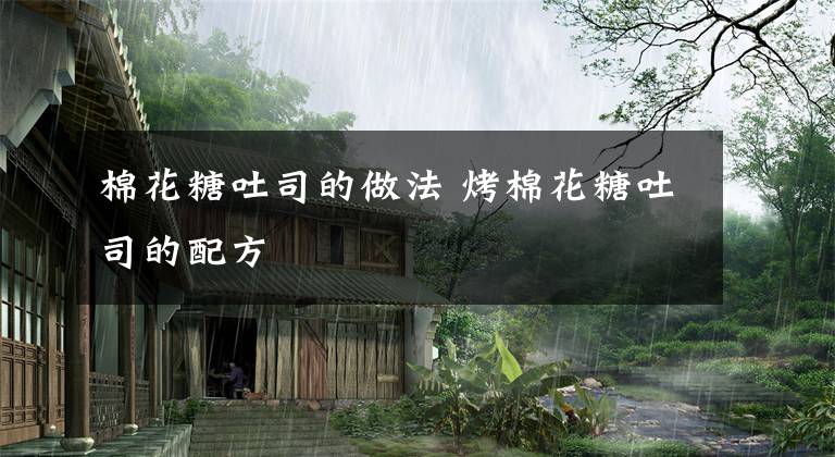 棉花糖吐司的做法 烤棉花糖吐司的配方