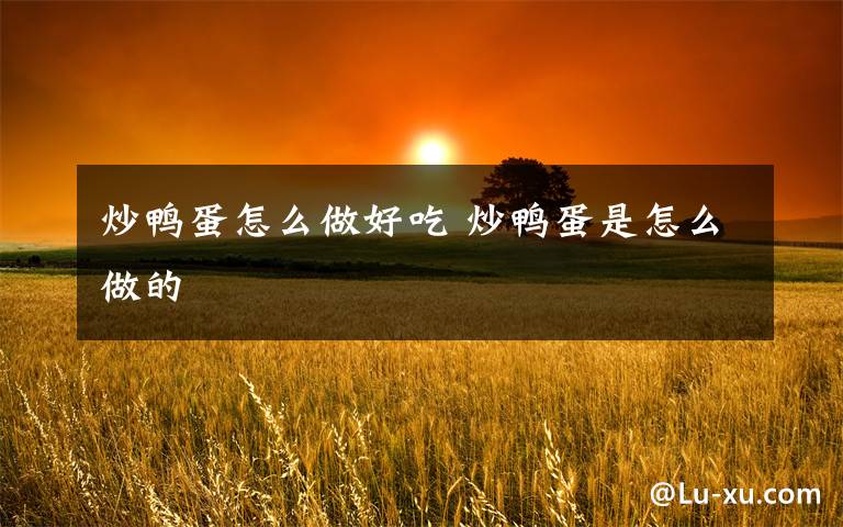 炒鸭蛋怎么做好吃 炒鸭蛋是怎么做的