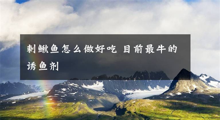 刺鳅鱼怎么做好吃 目前最牛的诱鱼剂