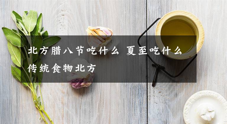 北方腊八节吃什么 夏至吃什么传统食物北方