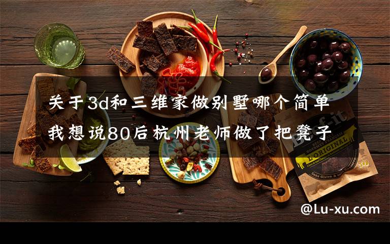 关于3d和三维家做别墅哪个简单我想说80后杭州老师做了把凳子，国际媒体大赞：中国的东西太美了