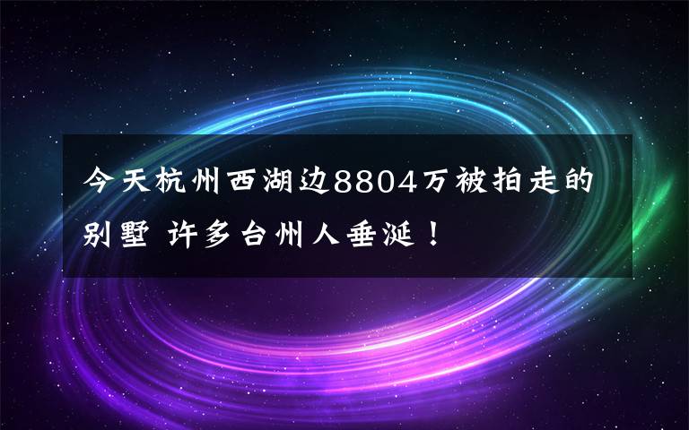 今天杭州西湖边8804万被拍走的别墅 许多台州人垂涎！