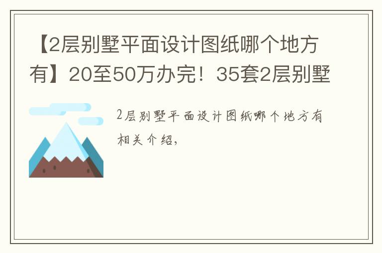 【2层别墅平面设计图纸哪个地方有】20至50万办完！35套2层别墅CAD图纸免费（随机发放）