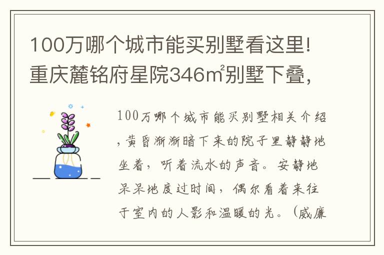 100万哪个城市能买别墅看这里!重庆麓铭府星院346㎡别墅下叠，花100万过理想中的生活，美醉了