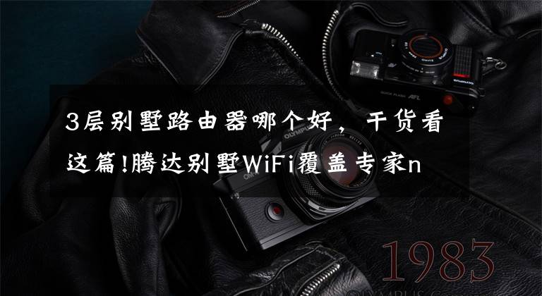 3层别墅路由器哪个好，干货看这篇!腾达别墅WiFi覆盖专家nova MW3即将上市