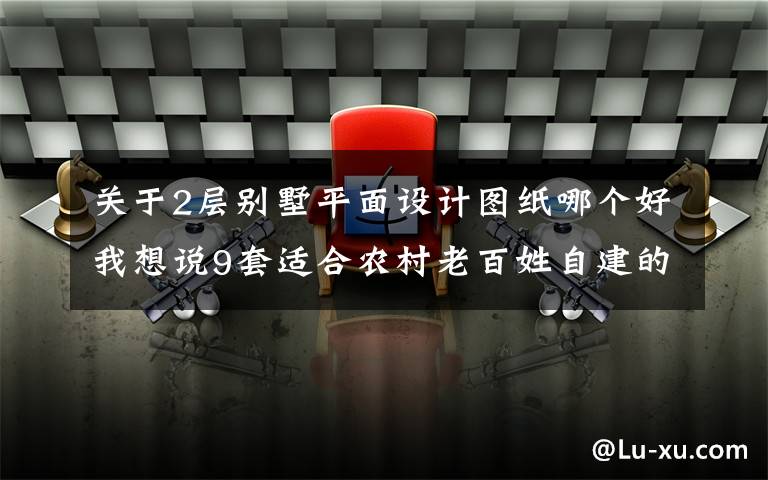 关于2层别墅平面设计图纸哪个好我想说9套适合农村老百姓自建的2层户型，第2套18万就能建好，太心动了