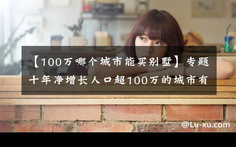 【100万哪个城市能买别墅】专题十年净增长人口超100万的城市有15个，这些城市的房价表现怎样？