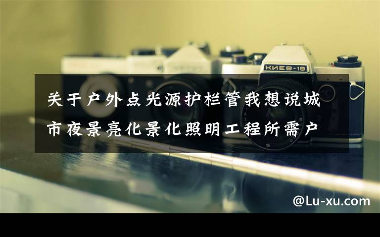 关于户外点光源护栏管我想说城市夜景亮化景化照明工程所需户外灯具