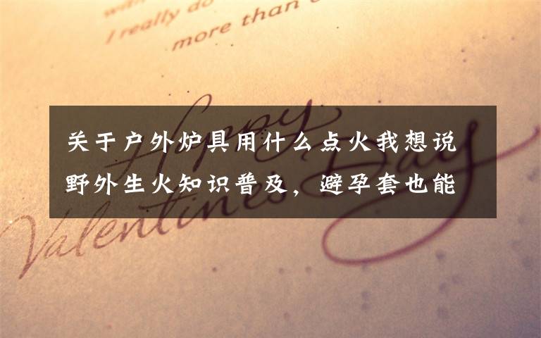 关于户外炉具用什么点火我想说野外生火知识普及，避孕套也能用来点火