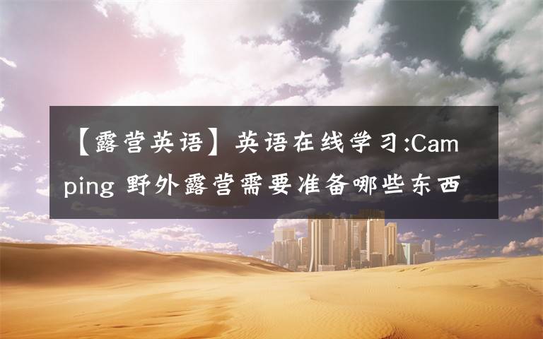【露营英语】英语在线学习:Camping 野外露营需要准备哪些东西？