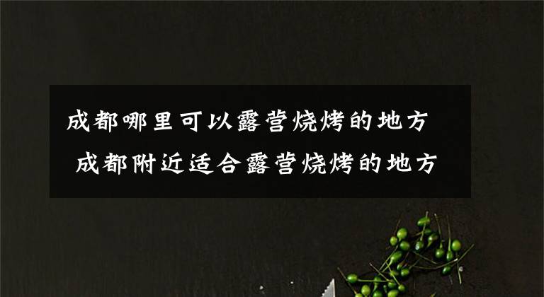 成都哪里可以露营烧烤的地方 成都附近适合露营烧烤的地方