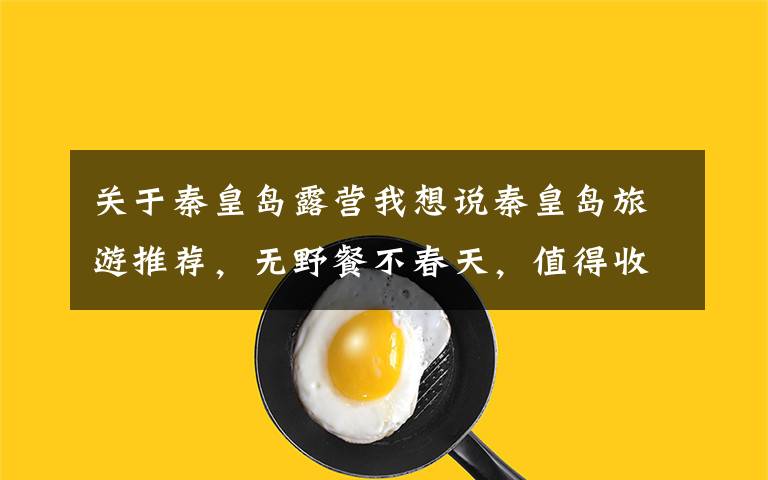 关于秦皇岛露营我想说秦皇岛旅游推荐，无野餐不春天，值得收藏的小岛团建圣地