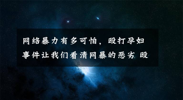 网络暴力有多可怕，殴打孕妇事件让我们看清网暴的恶劣 殴打孕妇导致轻微伤如何定罪