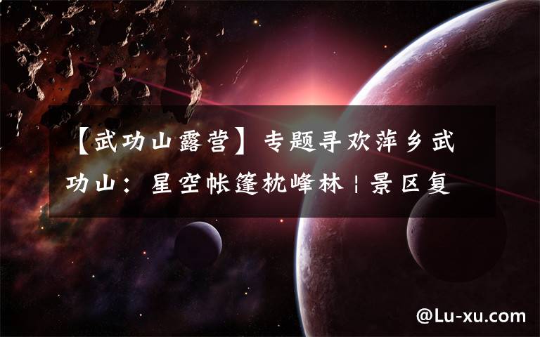 【武功山露营】专题寻欢萍乡武功山：星空帐篷枕峰林 | 景区复游图鉴