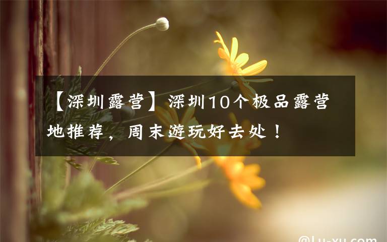 【深圳露营】深圳10个极品露营地推荐，周末游玩好去处！