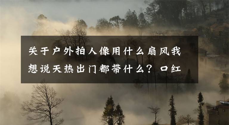 关于户外拍人像用什么扇风我想说天热出门都带什么？口红式风扇不能少，做个清爽精致的小仙女