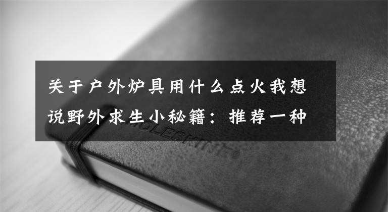 关于户外炉具用什么点火我想说野外求生小秘籍：推荐一种野外户外露营时所用到的炉灶：八卦炉