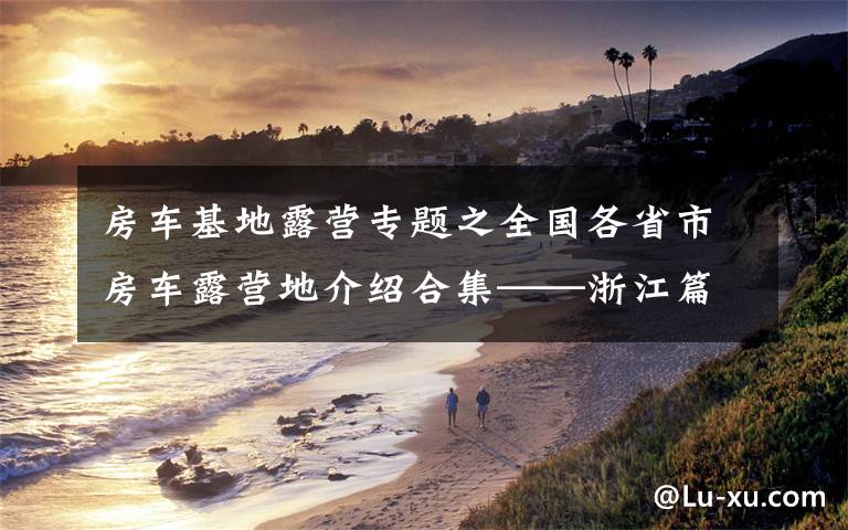 房车基地露营专题之全国各省市房车露营地介绍合集——浙江篇（包含部分规划营地）