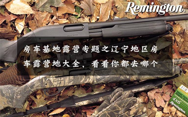 房车基地露营专题之辽宁地区房车露营地大全，看看你都去哪个？