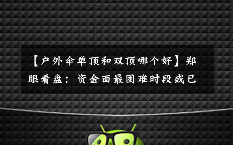 【户外伞单顶和双顶哪个好】郑眼看盘：资金面最困难时段或已过去 股市反弹阻力在哪？