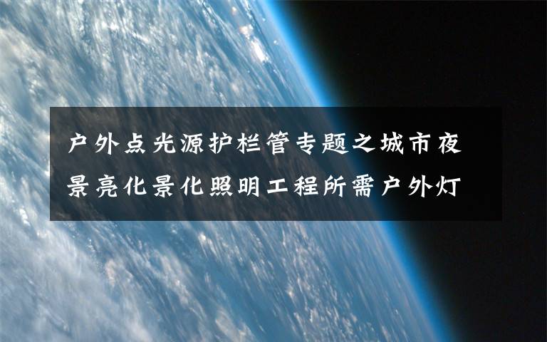 户外点光源护栏管专题之城市夜景亮化景化照明工程所需户外灯具