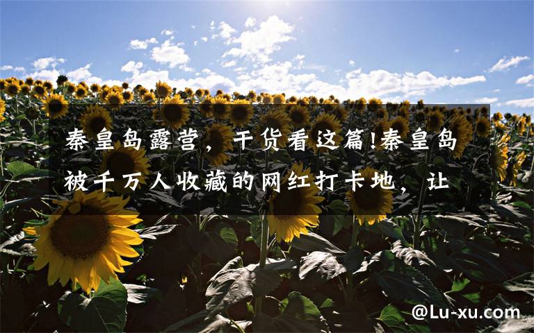 秦皇岛露营，干货看这篇!秦皇岛被千万人收藏的网红打卡地，让你轻松拍出大片效果！
