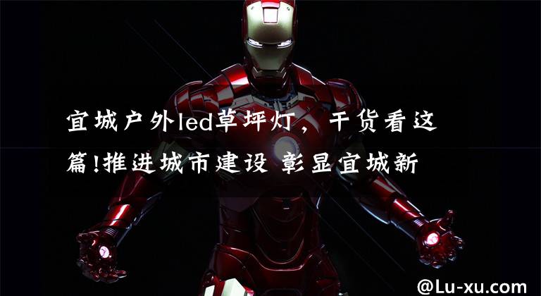 宜城户外led草坪灯，干货看这篇!推进城市建设 彰显宜城新风貌