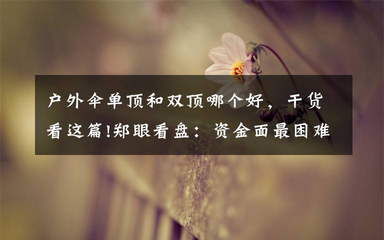 户外伞单顶和双顶哪个好，干货看这篇!郑眼看盘：资金面最困难时段或已过去 股市反弹阻力在哪？