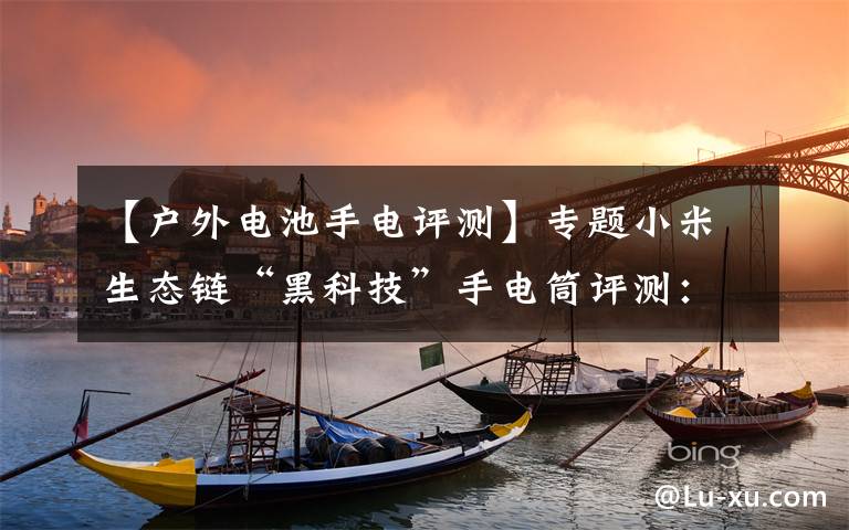 【户外电池手电评测】专题小米生态链“黑科技”手电筒评测：IPX6级防水，还能给手机充电
