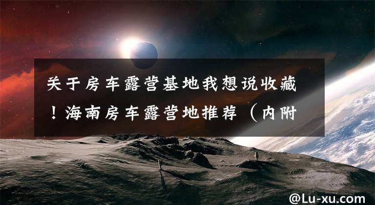 关于房车露营基地我想说收藏！海南房车露营地推荐（内附营地清单列表）