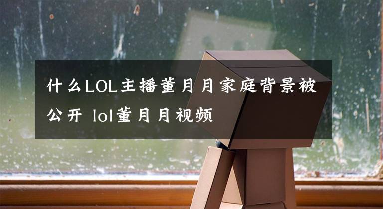 什么LOL主播董月月家庭背景被公开 lol董月月视频