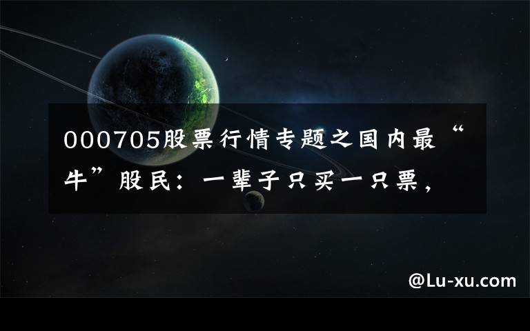 000705股票行情专题之国内最“牛”股民：一辈子只买一只票，25%资金买进，涨30%抛出，跌50%再买进，1年本金翻45倍