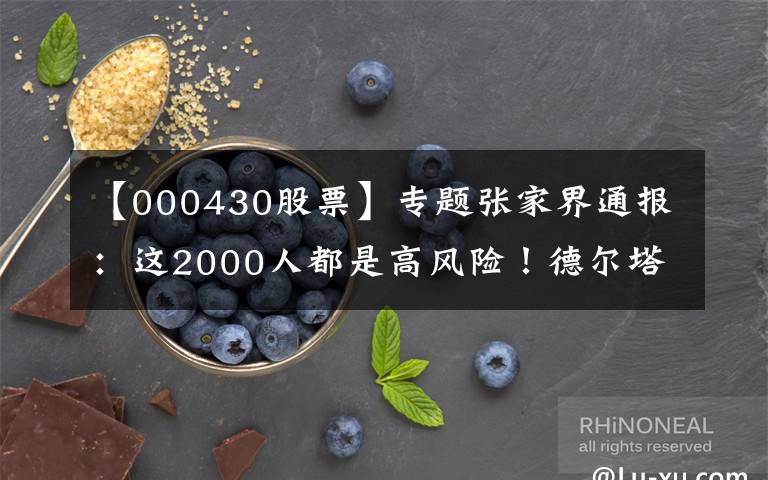 【000430股票】专题张家界通报：这2000人都是高风险！德尔塔病毒载量为原始毒株1260倍！疫苗还管用吗？院士回应