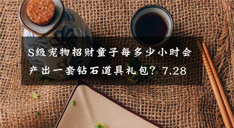 S级宠物招财童子每多少小时会产出一套钻石道具礼包？7.28答案 副本掉落宠物强度