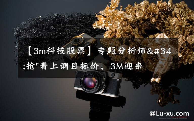 【3m科技股票】专题分析师"抢"着上调目标价，3M迎来"高光时刻"？