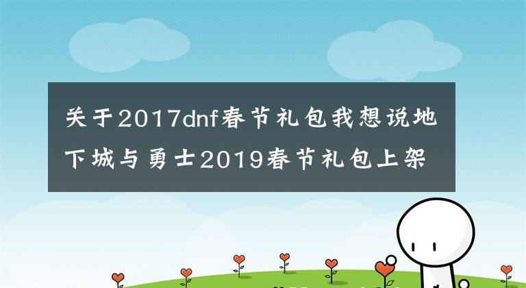 关于2017dnf春节礼包我想说地下城与勇士2019春节礼包上架，外观&属性&赠品&多买多送总览