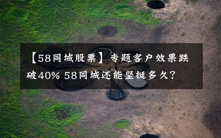 【58同城股票】专题客户效果跌破40% 58同城还能坚挺多久？