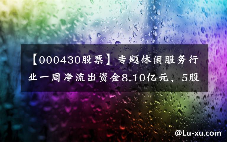 【000430股票】专题休闲服务行业一周净流出资金8.10亿元，5股净流出资金超3000万元