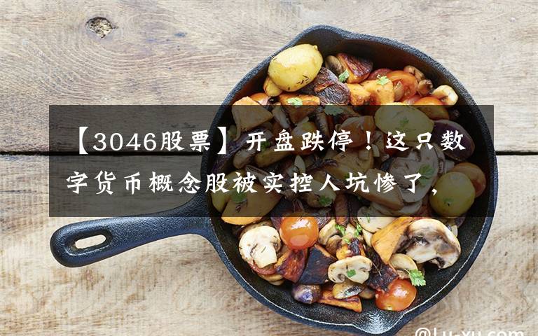 【3046股票】开盘跌停！这只数字货币概念股被实控人坑惨了，资金占用近亿，违规担保超3亿