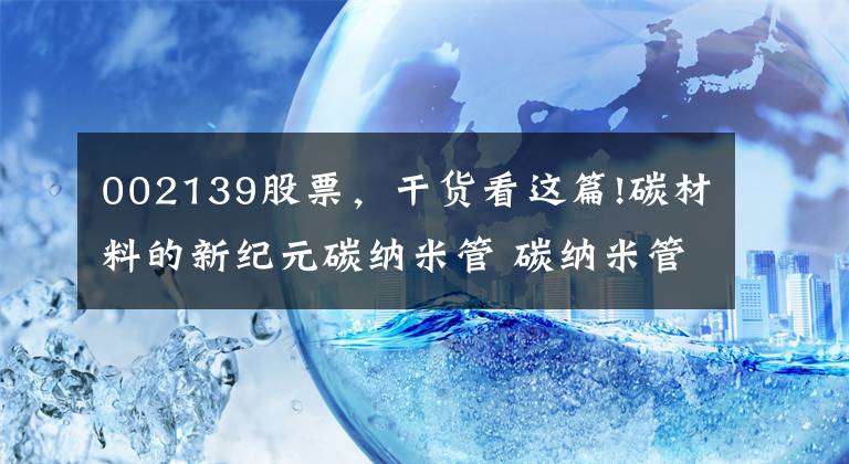 002139股票，干货看这篇!碳材料的新纪元碳纳米管 碳纳米管概念股一览表