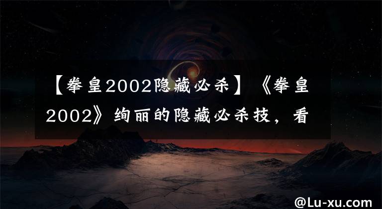 【拳皇2002隐藏必杀】《拳皇2002》绚丽的隐藏必杀技，看了一遍后痒