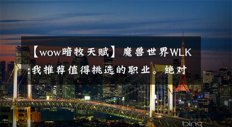 【wow暗牧天赋】魔兽世界WLK:我推荐值得挑选的职业。绝对的万金油，四系天赋都很香