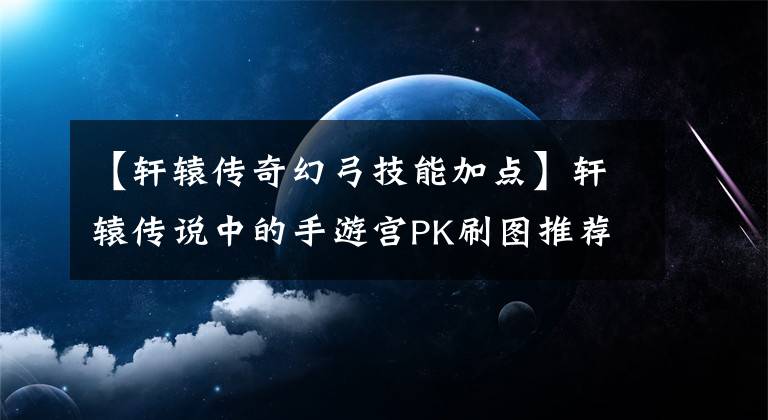 【轩辕传奇幻弓技能加点】轩辕传说中的手游宫PK刷图推荐魔宫怎么样？